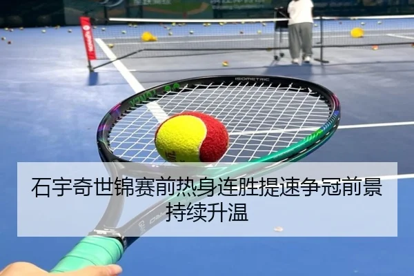 石宇奇世锦赛前热身连胜提速争冠前景持续升温